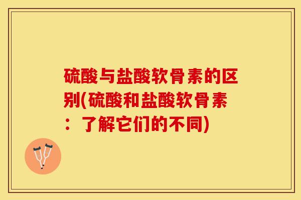 硫酸与盐酸软骨素的区别(硫酸和盐酸软骨素：了解它们的不同)