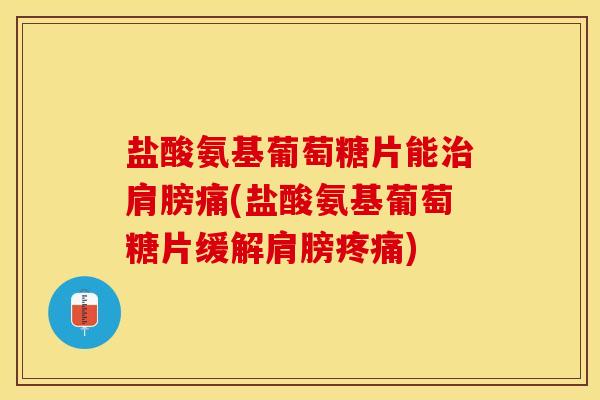 盐酸氨基葡萄糖片能治肩膀痛(盐酸氨基葡萄糖片缓解肩膀疼痛)