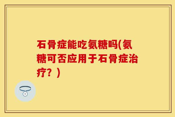 石骨症能吃氨糖吗(氨糖可否应用于石骨症治疗？)