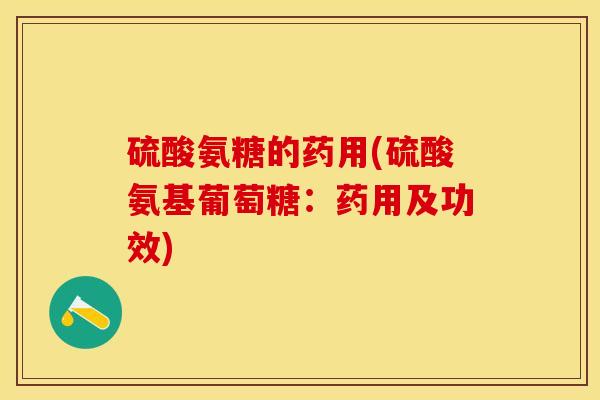 硫酸氨糖的药用(硫酸氨基葡萄糖：药用及功效)