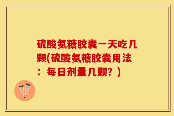 硫酸氨糖胶囊一天吃几颗(硫酸氨糖胶囊用法：每日剂量几颗？)
