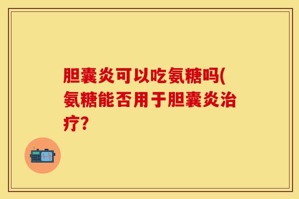 胆囊炎可以吃氨糖吗(氨糖能否用于胆囊炎治疗？
