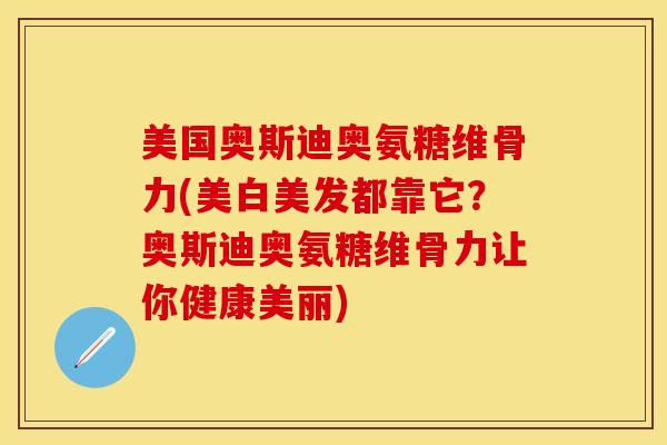 美国奥斯迪奥氨糖维骨力(美白美发都靠它？奥斯迪奥氨糖维骨力让你健康美丽)