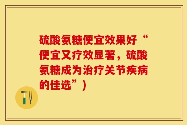 硫酸氨糖便宜效果好“便宜又疗效显著,硫酸氨糖成为关节的佳选”) 硫酸氨糖便宜效果好“便宜又疗效显著,硫酸氨糖成为关节的佳选”)