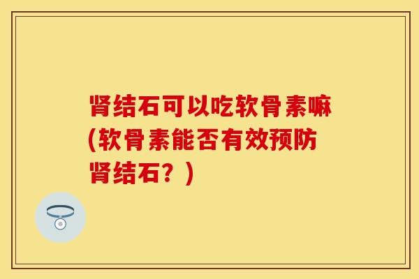 肾结石可以吃软骨素嘛(软骨素能否有效预防肾结石？)