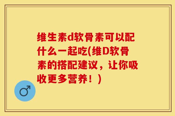 维生素d软骨素可以配什么一起吃(维D软骨素的搭配建议，让你吸收更多营养！)