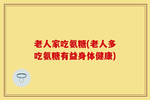 老人家吃氨糖(老人多吃氨糖有益身体健康)