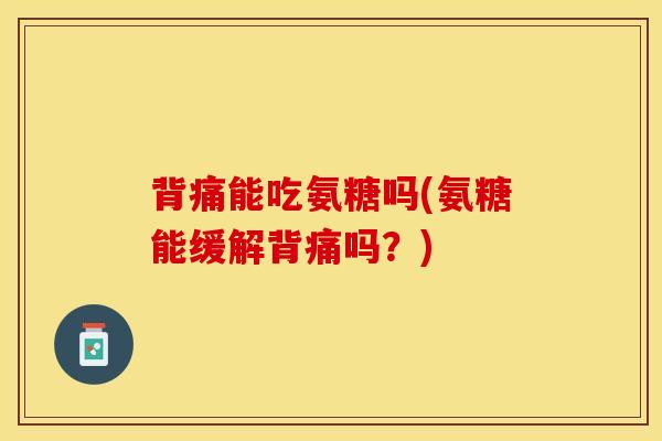 背痛能吃氨糖吗(氨糖能缓解背痛吗？)