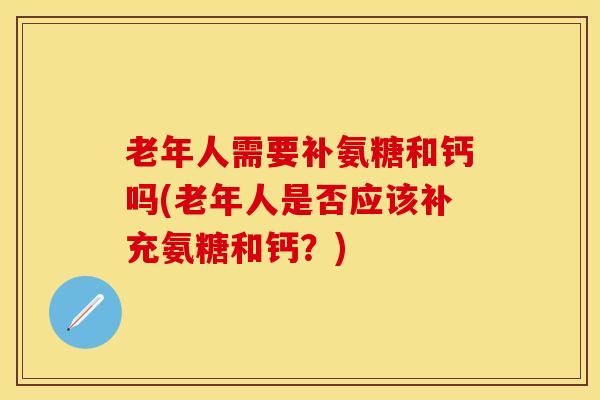 老年人需要补氨糖和钙吗(老年人是否应该补充氨糖和钙？)