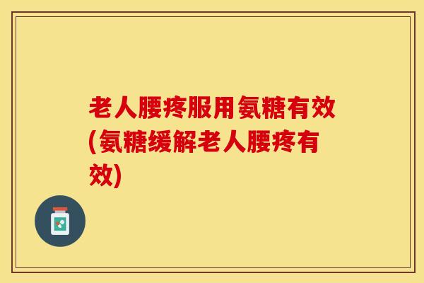 老人腰疼服用氨糖有效(氨糖缓解老人腰疼有效) 老人腰疼服用氨糖有效(氨糖缓解老人腰疼有效)