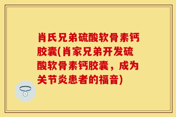 肖氏兄弟硫酸软骨素钙胶囊(肖家兄弟开发硫酸软骨素钙胶囊，成为关节炎患者的福音)