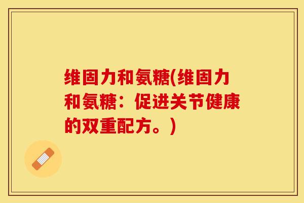 维固力和氨糖(维固力和氨糖：促进关节健康的双重配方。)