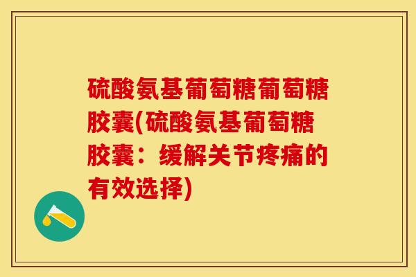 硫酸氨基葡萄糖葡萄糖胶囊(硫酸氨基葡萄糖胶囊：缓解关节疼痛的有效选择)