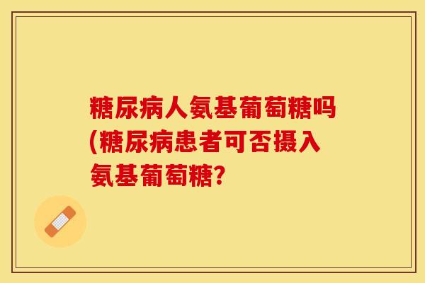 糖尿病人氨基葡萄糖吗(糖尿病患者可否摄入氨基葡萄糖？