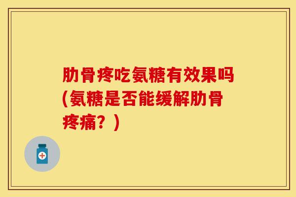 肋骨疼吃氨糖有效果吗(氨糖是否能缓解肋骨疼痛？)