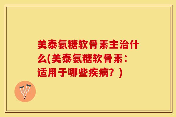 美泰氨糖软骨素主治什么(美泰氨糖软骨素：适用于哪些疾病？)