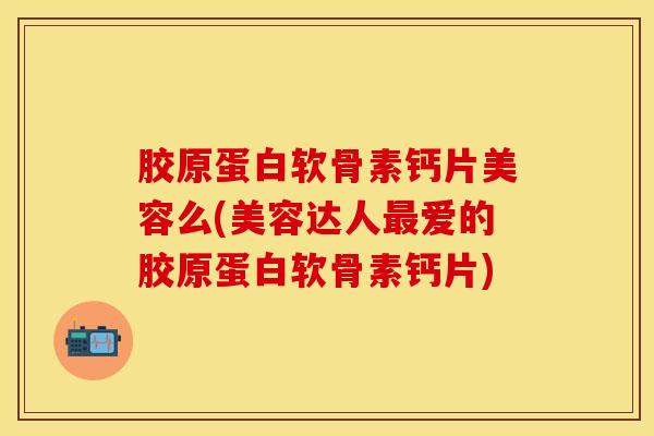 胶原蛋白软骨素钙片美容么(美容达人最爱的胶原蛋白软骨素钙片)