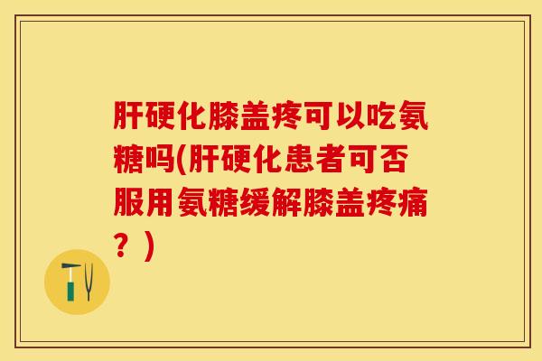 肝硬化膝盖疼可以吃氨糖吗(肝硬化患者可否服用氨糖缓解膝盖疼痛？)