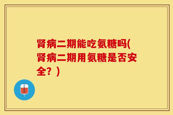 肾病二期能吃氨糖吗(肾病二期用氨糖是否安全？)
