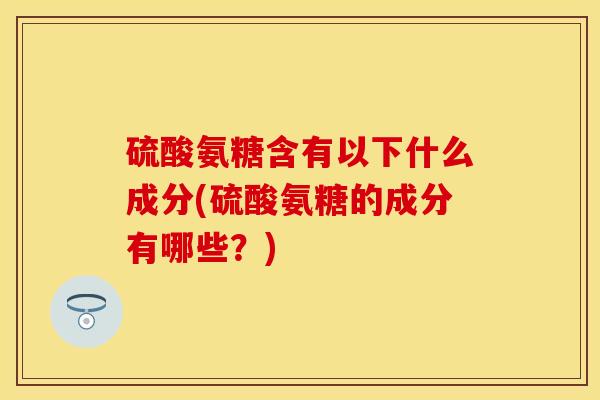硫酸氨糖含有以下什么成分(硫酸氨糖的成分有哪些？)