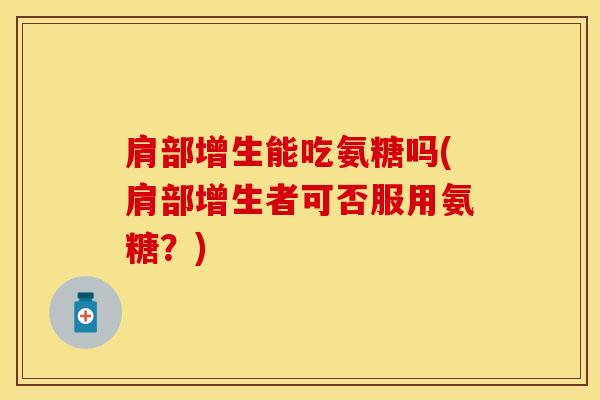 肩部增生能吃氨糖吗(肩部增生者可否服用氨糖？)