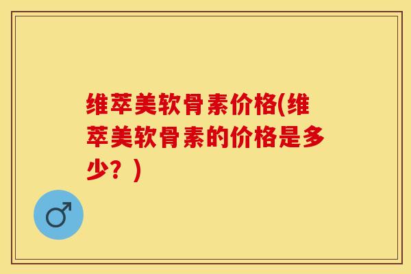 维萃美软骨素价格(维萃美软骨素的价格是多少？)