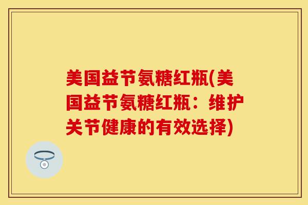美国益节氨糖红瓶(美国益节氨糖红瓶:维护关节健康的有效选择) 美国益节氨糖红瓶(美国益节氨糖红瓶:维护关节健康的有效选择)