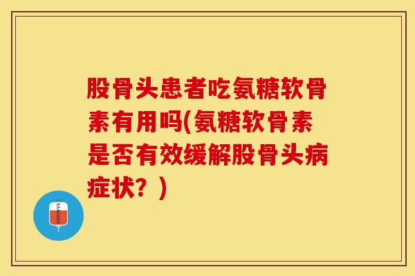 股骨头患者吃氨糖软骨素有用吗(氨糖软骨素是否有效缓解股骨头病症状？)