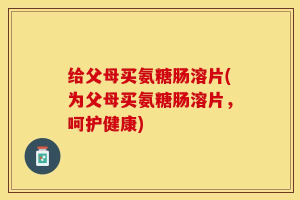 给父母买氨糖肠溶片(为父母买氨糖肠溶片，呵护健康)
