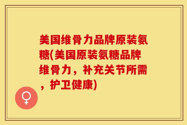 美国维骨力品牌原装氨糖(美国原装氨糖品牌维骨力，补充关节所需，护卫健康)