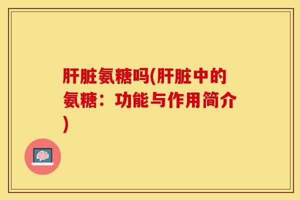 肝脏氨糖吗(肝脏中的氨糖：功能与作用简介)
