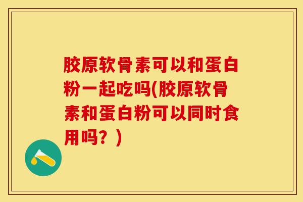 胶原软骨素可以和蛋白粉一起吃吗(胶原软骨素和蛋白粉可以同时食用吗？)