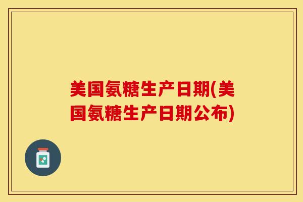 美国氨糖生产日期(美国氨糖生产日期公布)