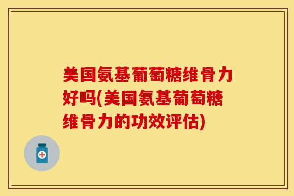 美国氨基葡萄糖维骨力好吗(美国氨基葡萄糖维骨力的功效评估)