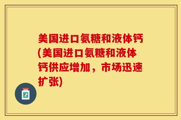 美国进口氨糖和液体钙(美国进口氨糖和液体钙供应增加,市场迅速扩张) 美国进口氨糖和液体钙(美国进口氨糖和液体钙供应增加,市场迅速扩张)
