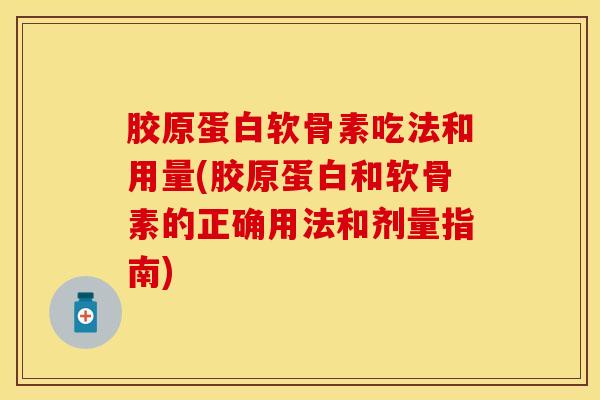 胶原蛋白软骨素吃法和用量(胶原蛋白和软骨素的正确用法和剂量指南) 胶原蛋白软骨素吃法和用量(胶原蛋白和软骨素的正确用法和剂量指南)