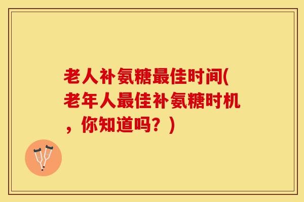 老人补氨糖佳时间(老年人佳补氨糖时机，你知道吗？)