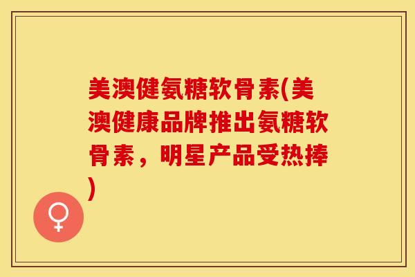 美澳健氨糖软骨素(美澳健康品牌推出氨糖软骨素,明星产品受热捧) 美澳健氨糖软骨素(美澳健康品牌推出氨糖软骨素,明星产品受热捧)