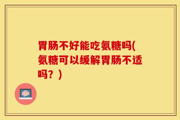 胃肠不好能吃氨糖吗(氨糖可以缓解胃肠不适吗？)