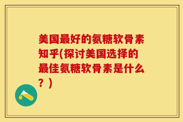 美国最好的氨糖软骨素知乎(探讨美国选择的最佳氨糖软骨素是什么？)