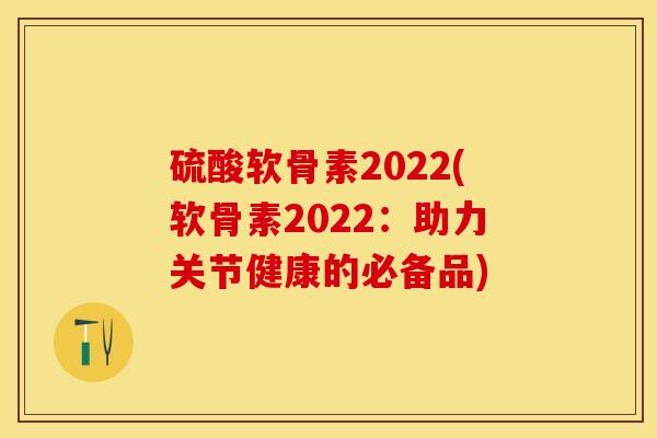 硫酸软骨素2022(软骨素2022：助力关节健康的必备品)