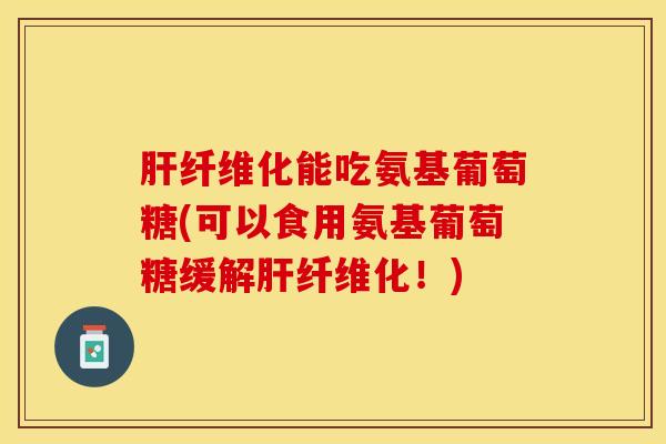 纤维化能吃氨基葡萄糖(可以食用氨基葡萄糖缓解纤维化！)