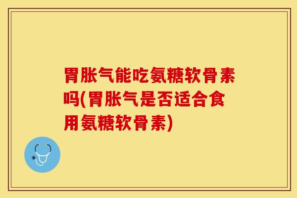 胃胀气能吃氨糖软骨素吗(胃胀气是否适合食用氨糖软骨素) 胃胀气能吃氨糖软骨素吗(胃胀气是否适合食用氨糖软骨素)