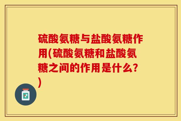硫酸氨糖与盐酸氨糖作用(硫酸氨糖和盐酸氨糖之间的作用是什么？)