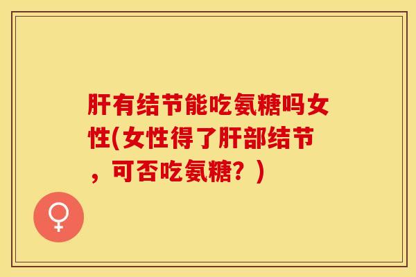 肝有结节能吃氨糖吗女性(女性得了肝部结节，可否吃氨糖？)