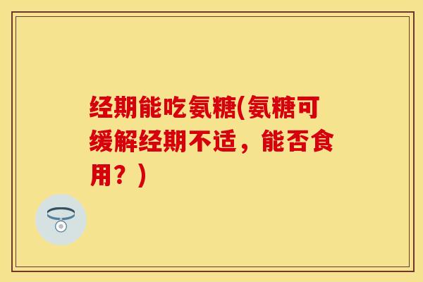 经期能吃氨糖(氨糖可缓解经期不适，能否食用？)