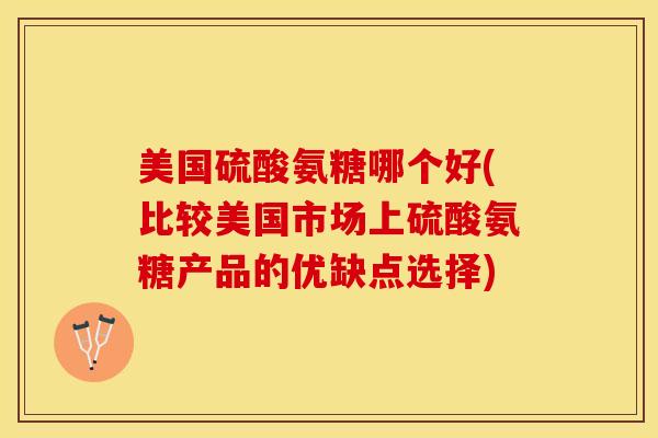 美国硫酸氨糖哪个好(比较美国市场上硫酸氨糖产品的优缺点选择)