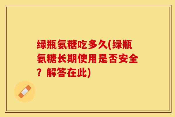 绿瓶氨糖吃多久(绿瓶氨糖长期使用是否安全？解答在此)