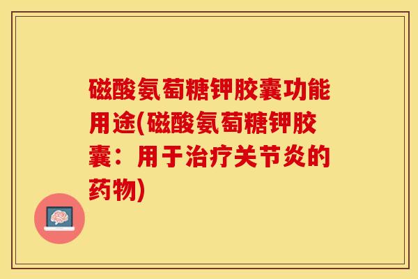 磁酸氨萄糖钾胶囊功能用途(磁酸氨萄糖钾胶囊：用于治疗关节炎的药物)