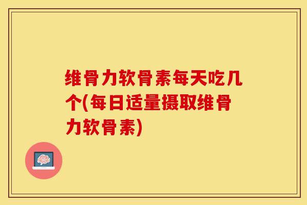 维骨力软骨素每天吃几个(每日适量摄取维骨力软骨素)